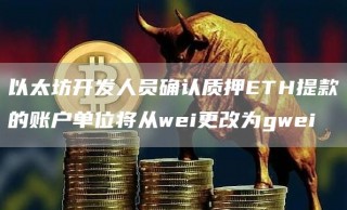 以太坊开发人员确认质押ETH提款的账户单位将从wei更改为gwei