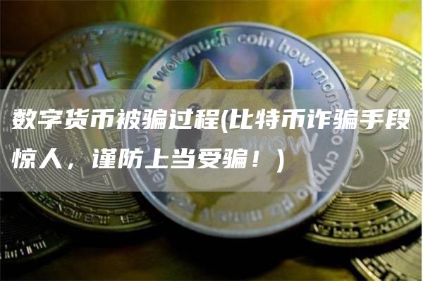 数字货币被骗过程 - 比特币诈骗手段惊人，谨防上当受骗！