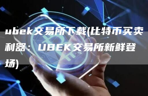 ubk交易所下载 - 比特币买卖利器：UBK交易所新鲜登场