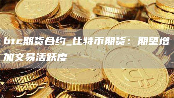 btc期货合约_比特币期货：期望增加交易活跃度
