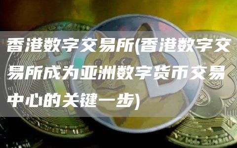 香港数字交易所 - 香港数字交易所成为亚洲数字货币交易中心的关键一步